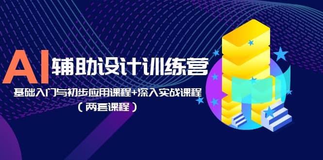 AI辅助设计训练营：基础入门与初步应用课程+深入实战课程（两套课程）云富网创-网创项目资源站-副业项目-创业项目-搞钱项目云富网创