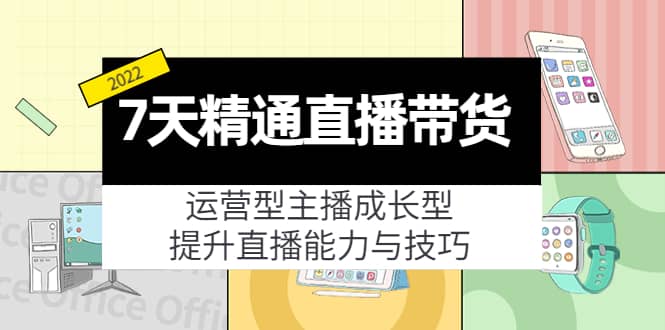 7天精通直播带货，运营型主播成长型，提升直播能力与技巧（19节课）云富网创-网创项目资源站-副业项目-创业项目-搞钱项目云富网创