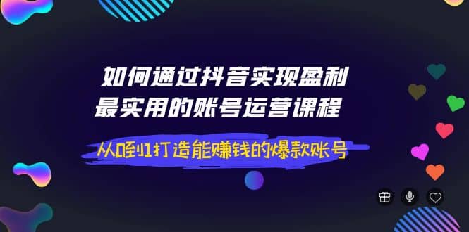 如何通过抖音实现盈利，最实用的账号运营课程 从0到1打造能赚钱的爆款账号云富网创-网创项目资源站-副业项目-创业项目-搞钱项目云富网创