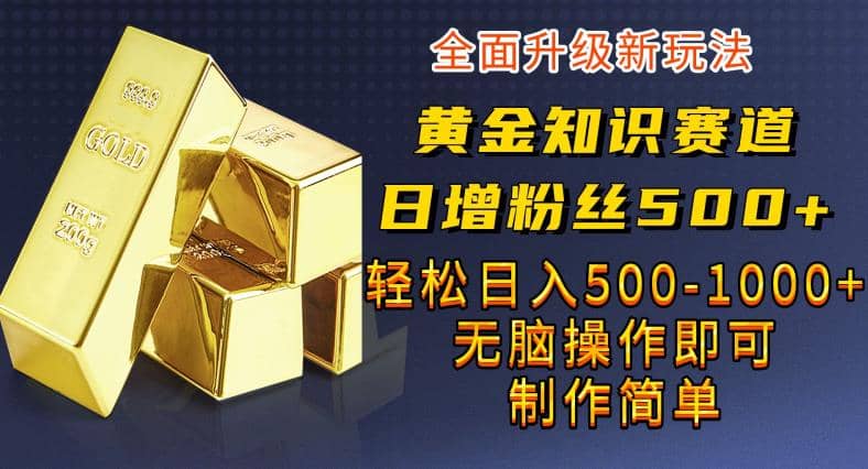 黄金知识赛道，一条作品涨粉500+，私域高利润单品转化，一部手机轻松实现日入500【揭秘】云富网创-网创项目资源站-副业项目-创业项目-搞钱项目云富网创