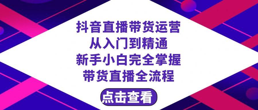 抖音直播带货 运营从入门到精通，新手完全掌握带货直播全流程（23节）云富网创-网创项目资源站-副业项目-创业项目-搞钱项目云富网创