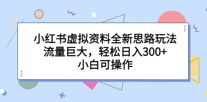 小红书虚拟资料全新思路玩法，流量巨大，轻松日入300+，小白可操作云富网创-网创项目资源站-副业项目-创业项目-搞钱项目云富网创