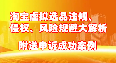 淘宝虚拟选品违规、侵权、风险规避大解析，附送申诉成功案例！云富网创-网创项目资源站-副业项目-创业项目-搞钱项目云富网创