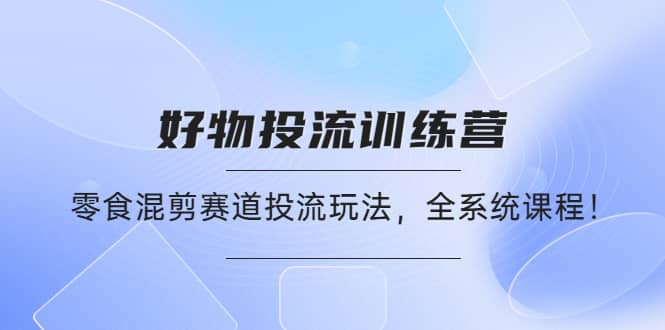 好物推广投流训练营：零食混剪赛道投流玩法，全系统课程云富网创-网创项目资源站-副业项目-创业项目-搞钱项目云富网创