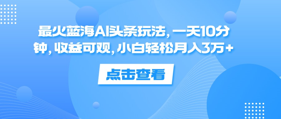 一天10分钟，收益可观，小白轻松月入3万+，最火蓝海AI头条玩法云富网创-网创项目资源站-副业项目-创业项目-搞钱项目云富网创