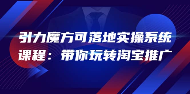 2022引力魔方可落地实操系统课程：带你玩转淘宝推广（12节课）云富网创-网创项目资源站-副业项目-创业项目-搞钱项目云富网创