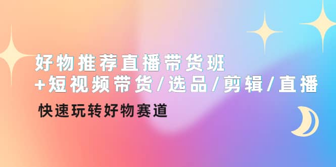 好物推荐直播带货班+短视频带货/选品/剪辑/直播，快速玩转好物赛道云富网创-网创项目资源站-副业项目-创业项目-搞钱项目云富网创