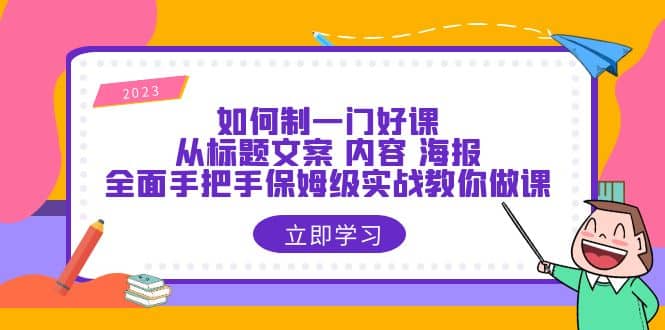 如何制一门·好课：从标题文案 内容 海报，全面手把手保姆级实战教你做课云富网创-网创项目资源站-副业项目-创业项目-搞钱项目云富网创