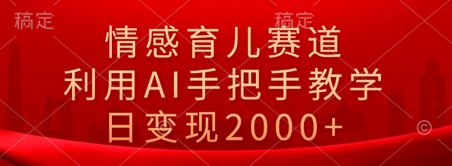 情感育儿赛道，利用AI手把手教学，日变现2000+云富网创-网创项目资源站-副业项目-创业项目-搞钱项目云富网创