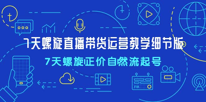 7天螺直旋播带货运营教细学节版，7天螺旋正自价然流起号云富网创-网创项目资源站-副业项目-创业项目-搞钱项目云富网创