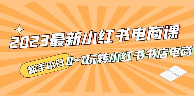 2023最新小红书·电商课，新手小白从0~1玩转小红书书店电商云富网创-网创项目资源站-副业项目-创业项目-搞钱项目云富网创