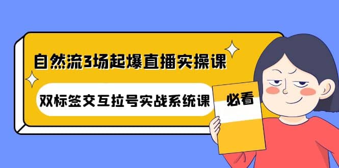 自然流3场起爆直播实操课：双标签交互拉号实战系统课云富网创-网创项目资源站-副业项目-创业项目-搞钱项目云富网创