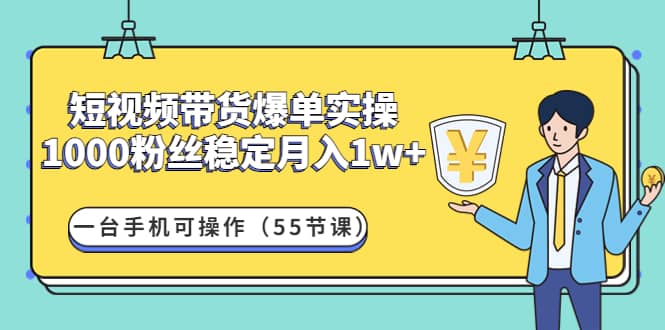 短视频带货爆单实操：一台手机可操作（55节课）云富网创-网创项目资源站-副业项目-创业项目-搞钱项目云富网创