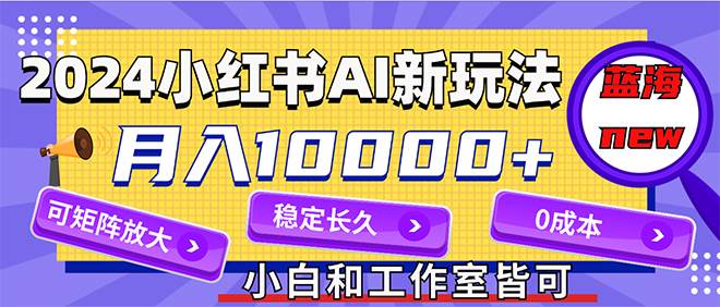 2024最新小红薯AI赛道，蓝海项目，月入10000+，0成本，当事业来做，可矩阵云富网创-网创项目资源站-副业项目-创业项目-搞钱项目云富网创