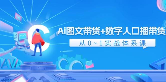 Ai 图文带货+数字人口播带货，从0~1实战体系课（43节）云富网创-网创项目资源站-副业项目-创业项目-搞钱项目云富网创