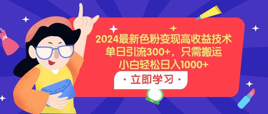 2024最新色粉变现高收益技术，单日引流300+，只需搬运，小白轻松日入1000+云富网创-网创项目资源站-副业项目-创业项目-搞钱项目云富网创