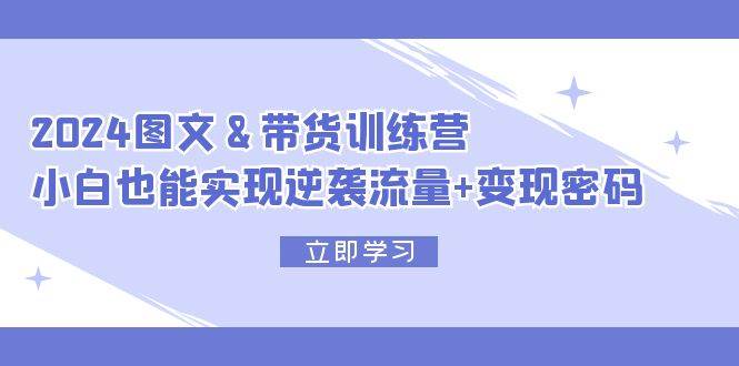 2024 图文+带货训练营，小白也能实现逆袭流量+变现密码云富网创-网创项目资源站-副业项目-创业项目-搞钱项目云富网创