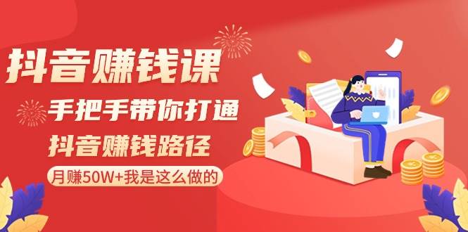 抖音赚钱课-手把手带你打通抖音赚钱路径：月赚50W+我是这么做的！云富网创-网创项目资源站-副业项目-创业项目-搞钱项目云富网创