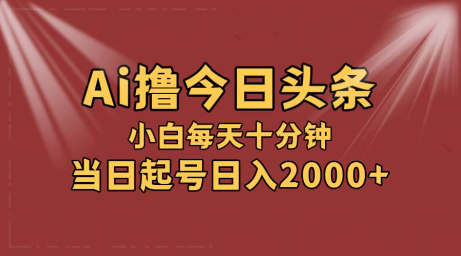 AI撸爆款头条，当天起号，可矩阵，第二天见收益，小白无脑轻松日入2000+云富网创-网创项目资源站-副业项目-创业项目-搞钱项目云富网创