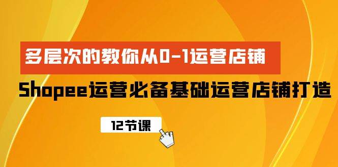 Shopee-运营必备基础运营店铺打造，多层次的教你从0-1运营店铺云富网创-网创项目资源站-副业项目-创业项目-搞钱项目云富网创