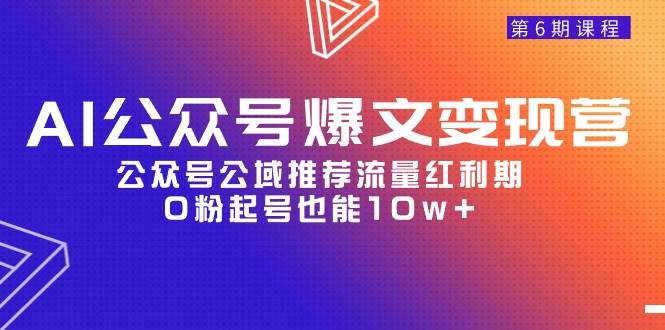 AI公众号爆文-变现营06期，公众号公域推荐流量红利期，0粉起号也能10w+云富网创-网创项目资源站-副业项目-创业项目-搞钱项目云富网创