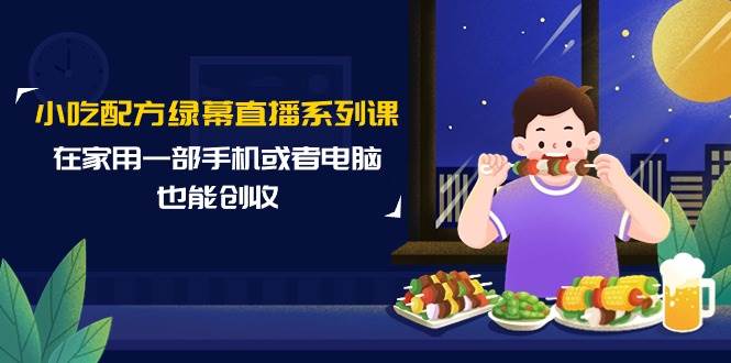 小吃配方绿幕直播系列课，在家用一部手机或者电脑也能创收（14节课）云富网创-网创项目资源站-副业项目-创业项目-搞钱项目云富网创