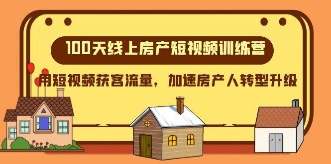 100天-线上房产短视频训练营，用短视频获客流量，加速房产人转型升级云富网创-网创项目资源站-副业项目-创业项目-搞钱项目云富网创