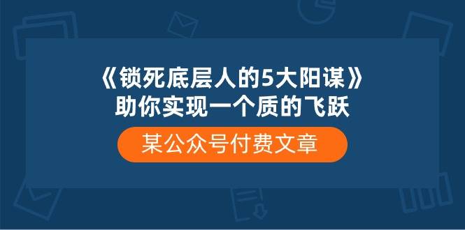 某付费文章《锁死底层人的5大阳谋》助你实现一个质的飞跃云富网创-网创项目资源站-副业项目-创业项目-搞钱项目云富网创