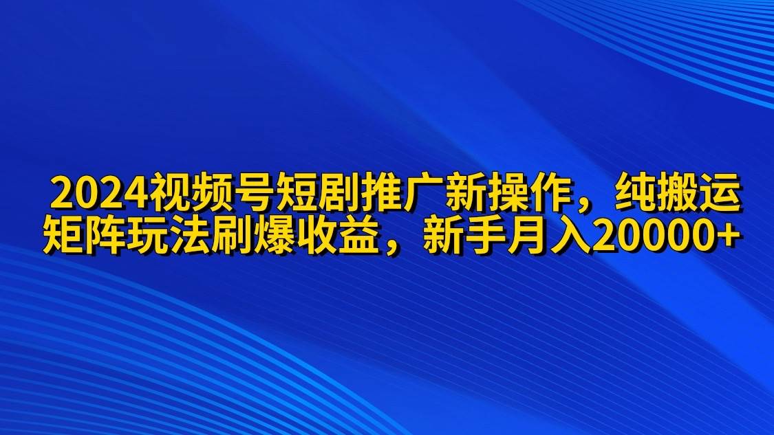 2024视频号短剧推广新操作 纯搬运+矩阵连爆打法刷爆流量分成 小白月入20000云富网创-网创项目资源站-副业项目-创业项目-搞钱项目云富网创