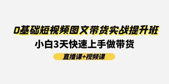 0基础短视频图文带货实战提升班(直播课+视频课)：小白3天快速上手做带货云富网创-网创项目资源站-副业项目-创业项目-搞钱项目云富网创