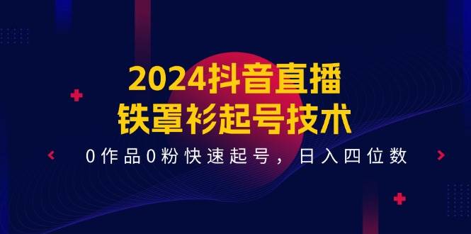 2024抖音直播-铁罩衫起号技术，0作品0粉快速起号，日入四位数（14节课）云富网创-网创项目资源站-副业项目-创业项目-搞钱项目云富网创