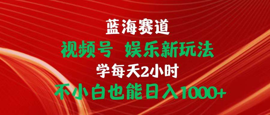 蓝海赛道视频号 娱乐新玩法每天2小时小白也能日入1000+云富网创-网创项目资源站-副业项目-创业项目-搞钱项目云富网创