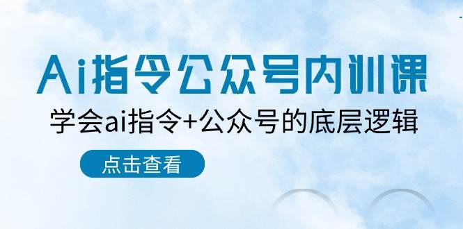 Ai指令-公众号内训课：学会ai指令+公众号的底层逻辑（7节课）云富网创-网创项目资源站-副业项目-创业项目-搞钱项目云富网创