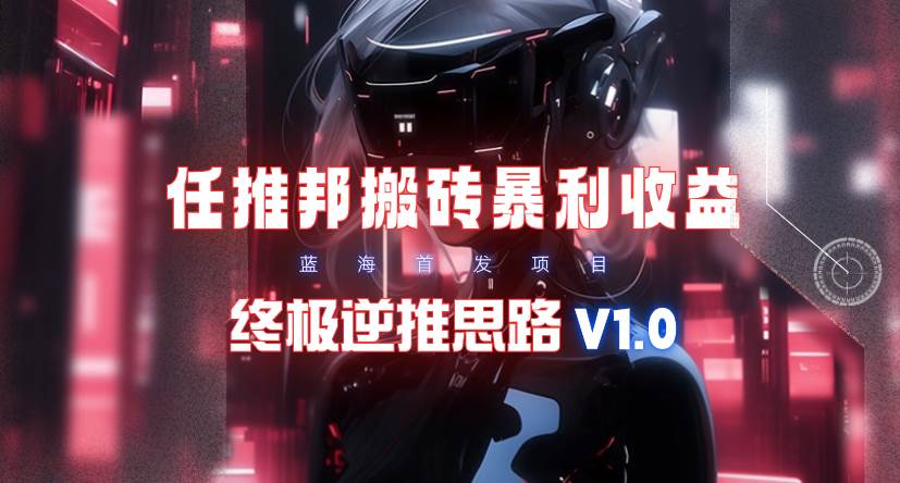 【限时蓝海】任推邦搬砖暴利吃收益_终极逆推思路V1.0云富网创-网创项目资源站-副业项目-创业项目-搞钱项目云富网创