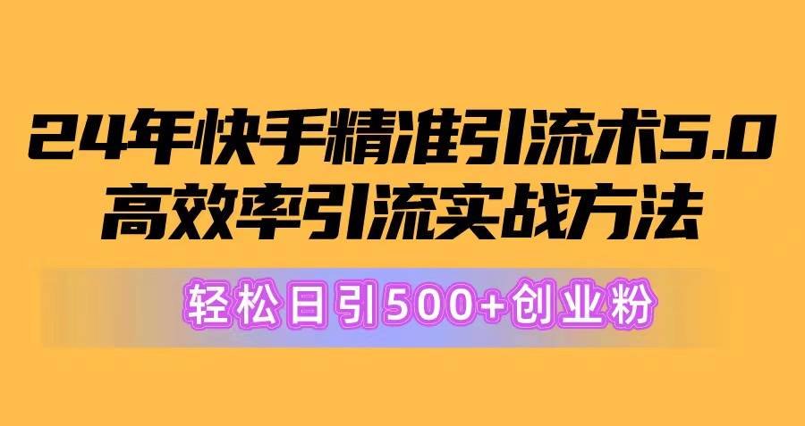 24年快手精准引流术5.0，高效率引流实战方法，轻松日引500+创业粉云富网创-网创项目资源站-副业项目-创业项目-搞钱项目云富网创