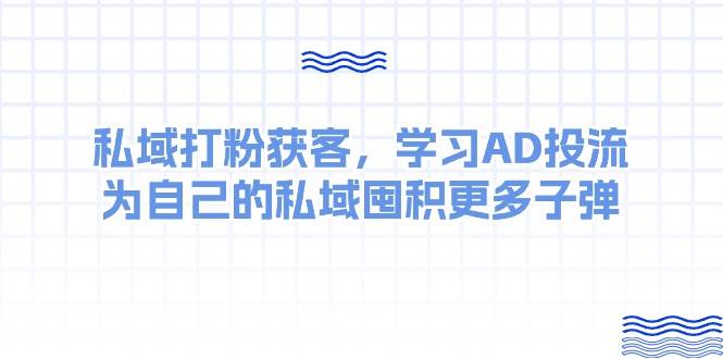 某收费课：私域打粉获客，学习AD投流，为自己的私域囤积更多子弹云富网创-网创项目资源站-副业项目-创业项目-搞钱项目云富网创