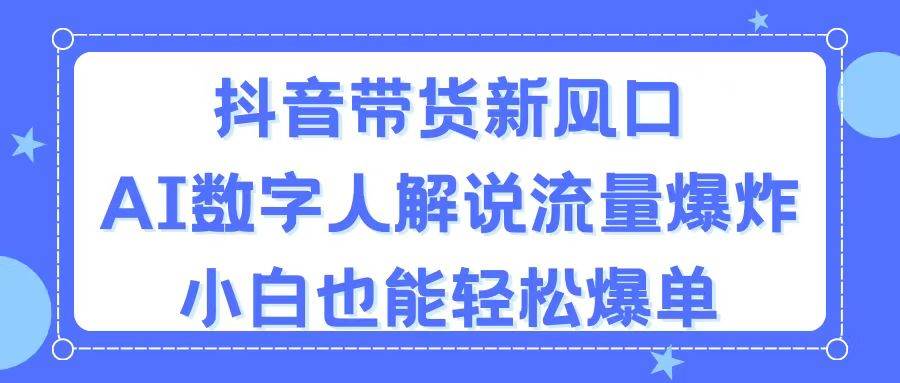 抖音带货新风口，AI数字人解说，流量爆炸，小白也能轻松爆单云富网创-网创项目资源站-副业项目-创业项目-搞钱项目云富网创