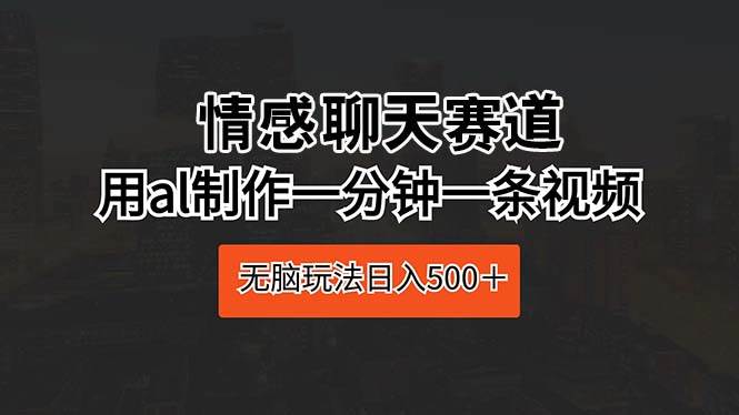 情感聊天赛道 用al制作一分钟一条视频 无脑玩法日入500＋云富网创-网创项目资源站-副业项目-创业项目-搞钱项目云富网创