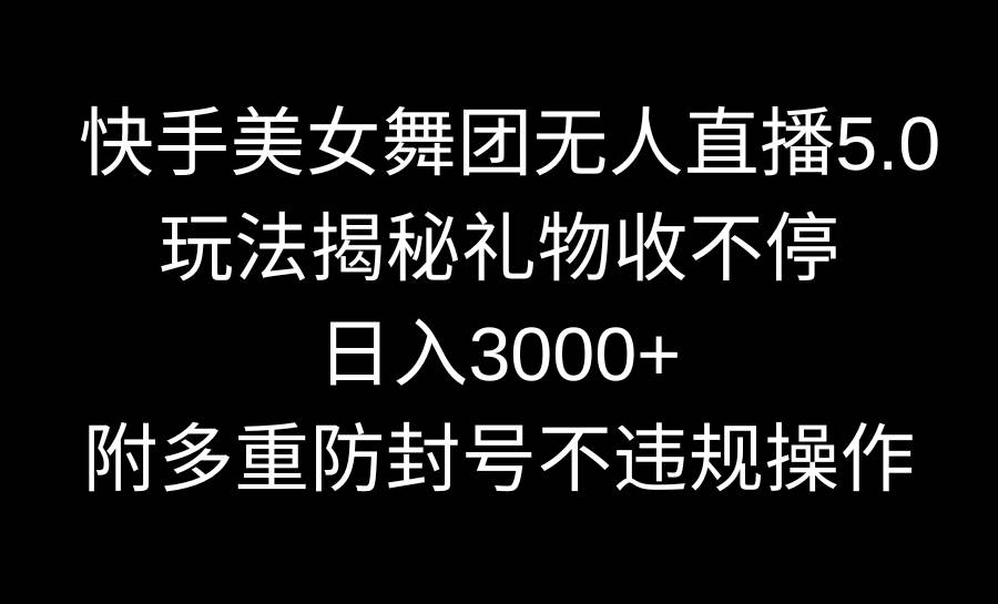 快手美女舞团无人直播5.0玩法揭秘，礼物收不停，日入3000+，内附多重防…云富网创-网创项目资源站-副业项目-创业项目-搞钱项目云富网创