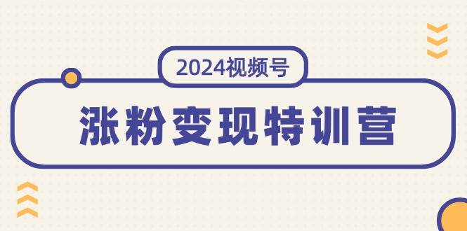 2024视频号-涨粉变现特训营：一站式打造稳定视频号涨粉变现模式（10节）云富网创-网创项目资源站-副业项目-创业项目-搞钱项目云富网创