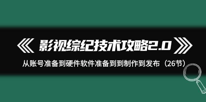 影视 综纪技术攻略2.0：从账号准备到硬件软件准备到到制作到发布（26节）云富网创-网创项目资源站-副业项目-创业项目-搞钱项目云富网创