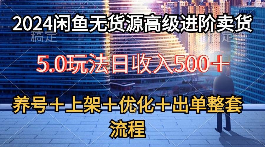 2024闲鱼无货源高级进阶卖货5.0，养号＋选品＋上架＋优化＋出单整套流程云富网创-网创项目资源站-副业项目-创业项目-搞钱项目云富网创