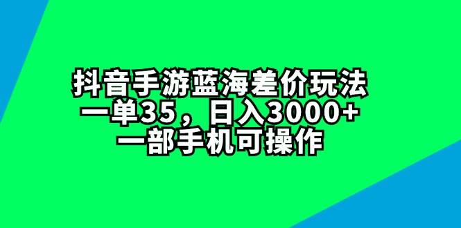 抖音手游蓝海差价玩法，一单35，日入3000+，一部手机可操作云富网创-网创项目资源站-副业项目-创业项目-搞钱项目云富网创