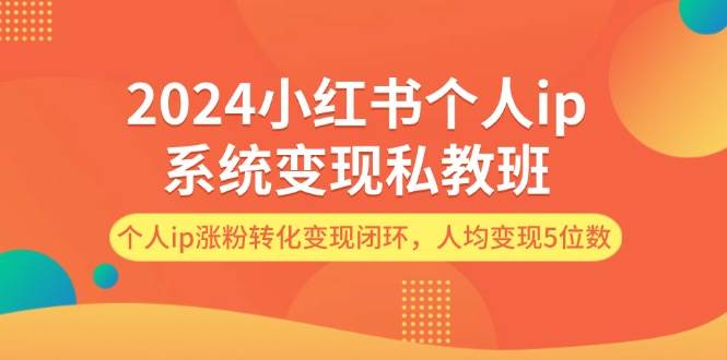 2024小红书个人ip系统变现私教班，个人ip涨粉转化变现闭环，人均变现5位数云富网创-网创项目资源站-副业项目-创业项目-搞钱项目云富网创