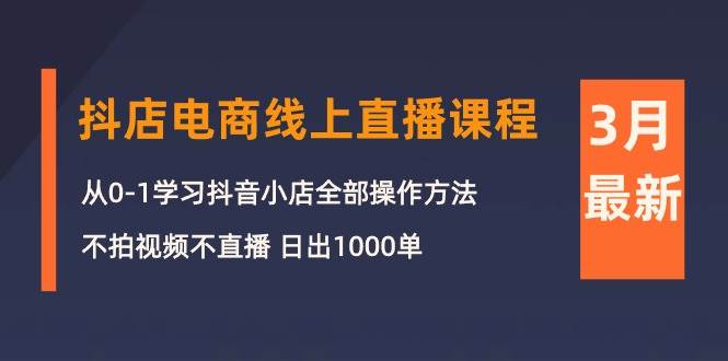 3月抖店电商线上直播课程：从0-1学习抖音小店，不拍视频不直播 日出1000单云富网创-网创项目资源站-副业项目-创业项目-搞钱项目云富网创