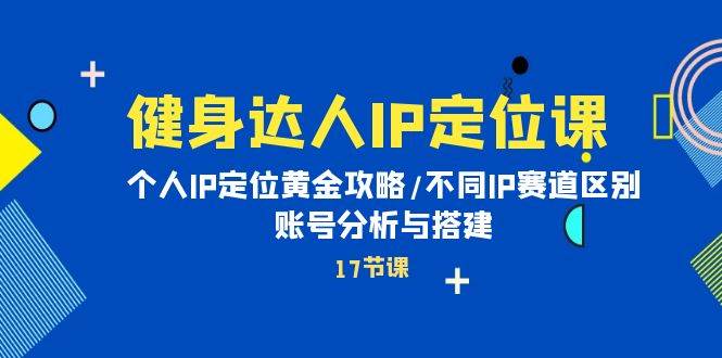 健身达人IP定位课：个人IP定位黄金攻略/不同IP赛道区别/账号分析与搭建云富网创-网创项目资源站-副业项目-创业项目-搞钱项目云富网创