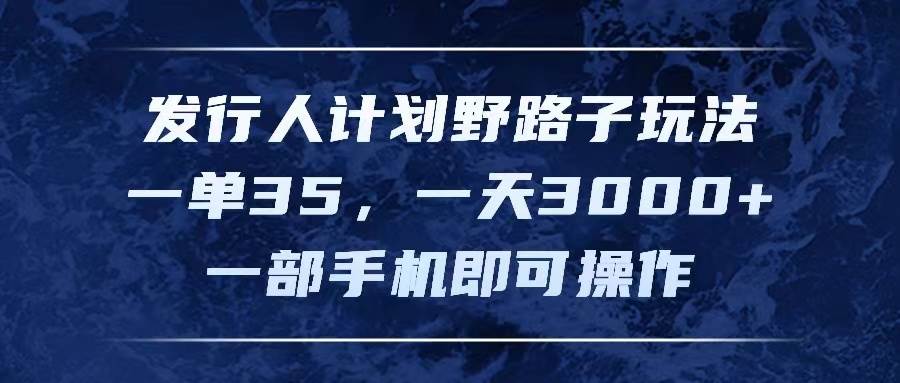 发行人计划野路子玩法，一单35，一天3000+，一部手机即可操作云富网创-网创项目资源站-副业项目-创业项目-搞钱项目云富网创