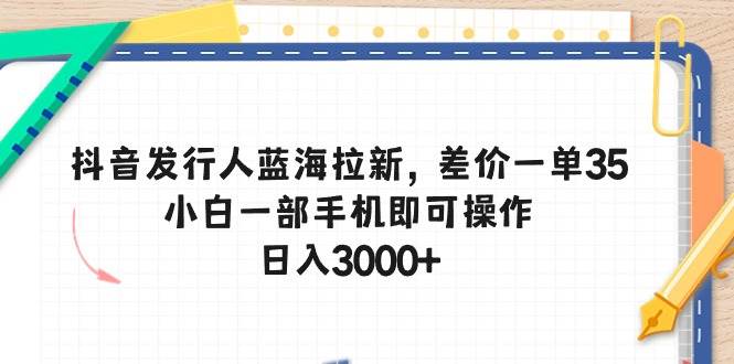 抖音发行人蓝海拉新，差价一单35，小白一部手机即可操作，日入3000+云富网创-网创项目资源站-副业项目-创业项目-搞钱项目云富网创