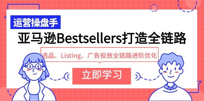 亚马逊Bestsellers打造全链路，选品、Listing、广告投放全链路进阶优化云富网创-网创项目资源站-副业项目-创业项目-搞钱项目云富网创