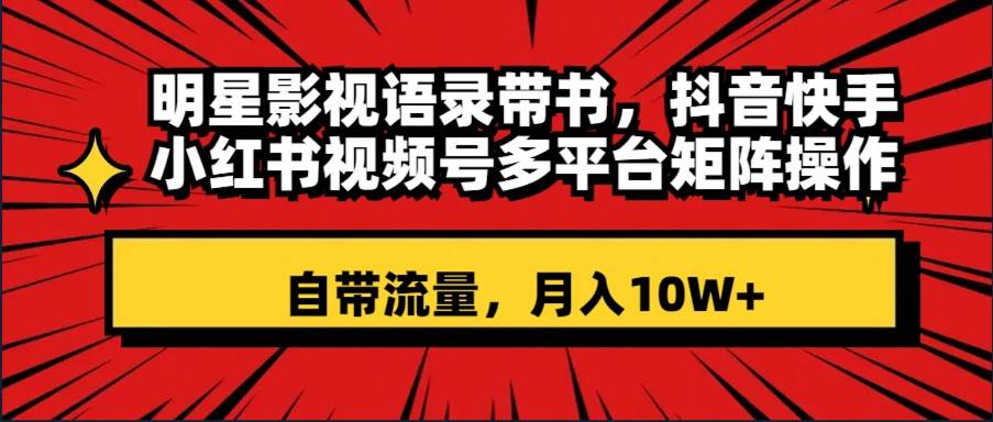 明星影视语录带书 抖音快手小红书视频号多平台矩阵操作，自带流量 月入10W+云富网创-网创项目资源站-副业项目-创业项目-搞钱项目云富网创